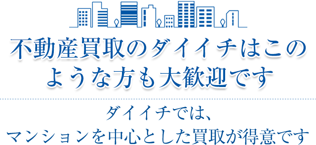 不動産買取のダイイチはこのような方も大歓迎ですダイイチでは、マンションを中心とした買取が得意です