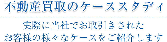 不動産買取のケーススタディ実際に当社でお取引きされたお客様の様々なケースをご紹介します