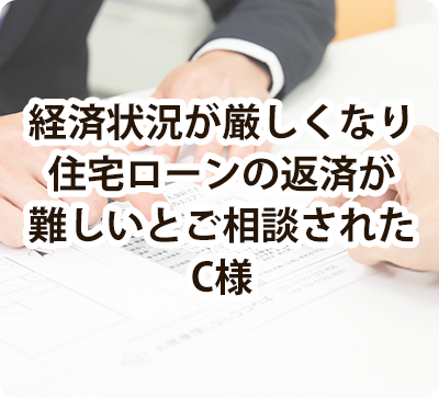 経済状況が厳しくなり住宅ローンの返済が難しいとご相談されたC様