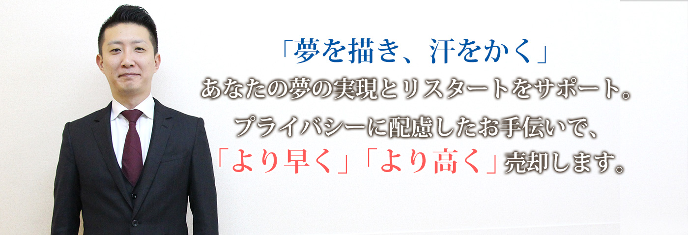 『夢を描き、汗をかく』
あなたの夢の実現とリスタートをサポート。
プライバシーに配慮したお手伝いで、
「より早く」「より高く」売却します。