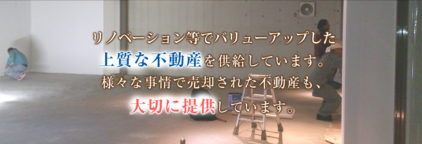 リノベーション等でバリューアップした
上質な不動産を供給しています。様々な事情で売却された不動産も、大切に提供しています。