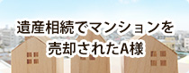 遺産相続でマンションを売却されたA様