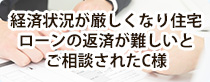 経済状況が厳しくなり住宅ローンの返済が難しいとご相談されたC様